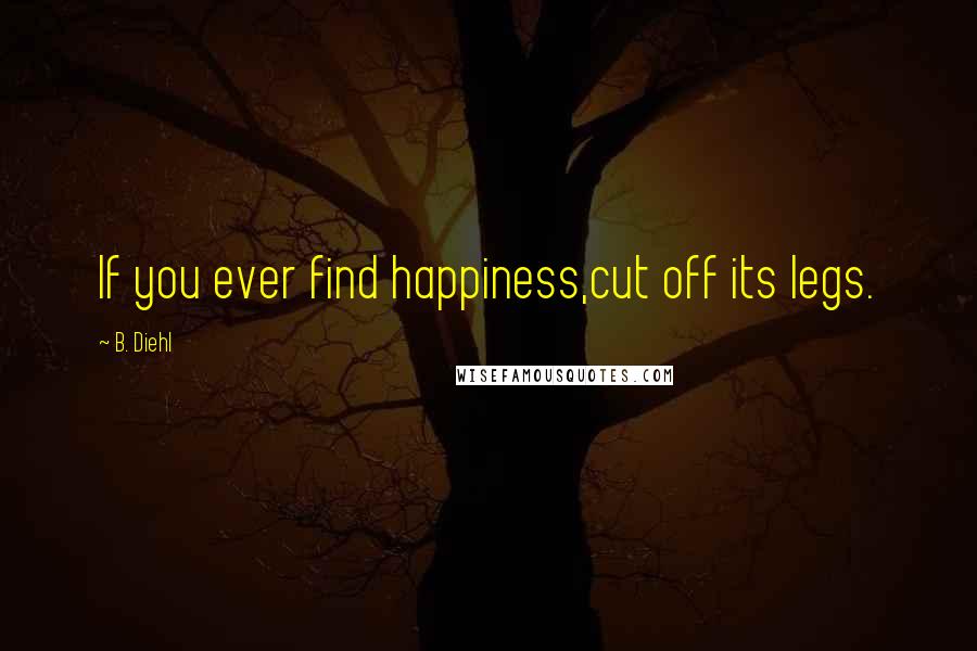 B. Diehl Quotes: If you ever find happiness,cut off its legs.