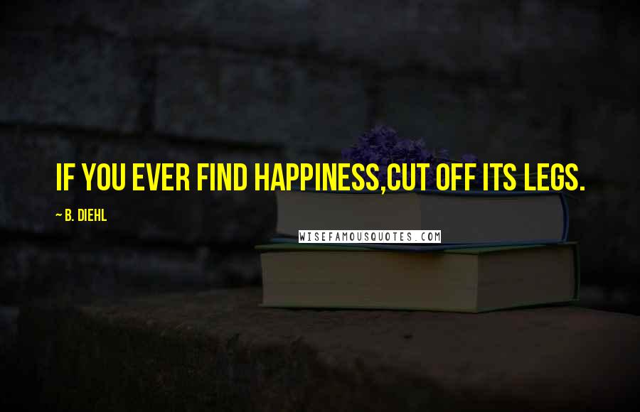 B. Diehl Quotes: If you ever find happiness,cut off its legs.