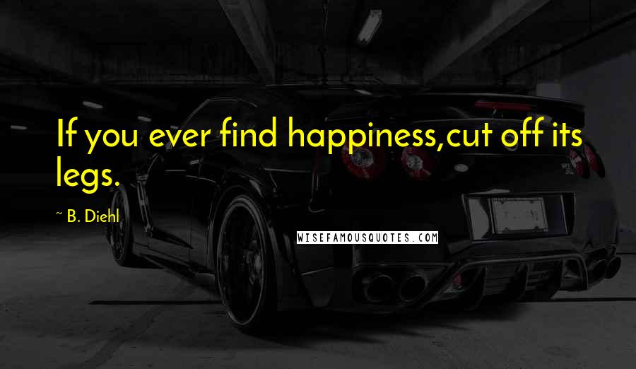 B. Diehl Quotes: If you ever find happiness,cut off its legs.