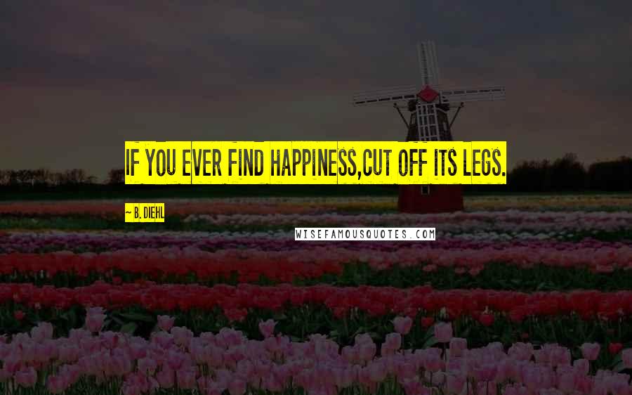 B. Diehl Quotes: If you ever find happiness,cut off its legs.