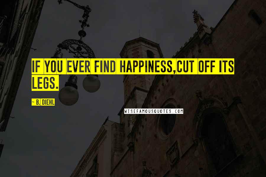 B. Diehl Quotes: If you ever find happiness,cut off its legs.