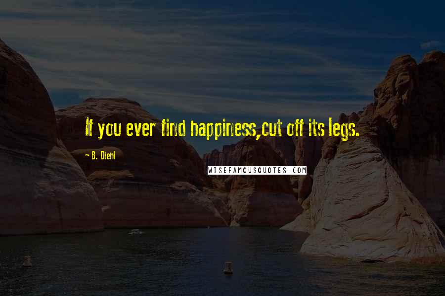 B. Diehl Quotes: If you ever find happiness,cut off its legs.