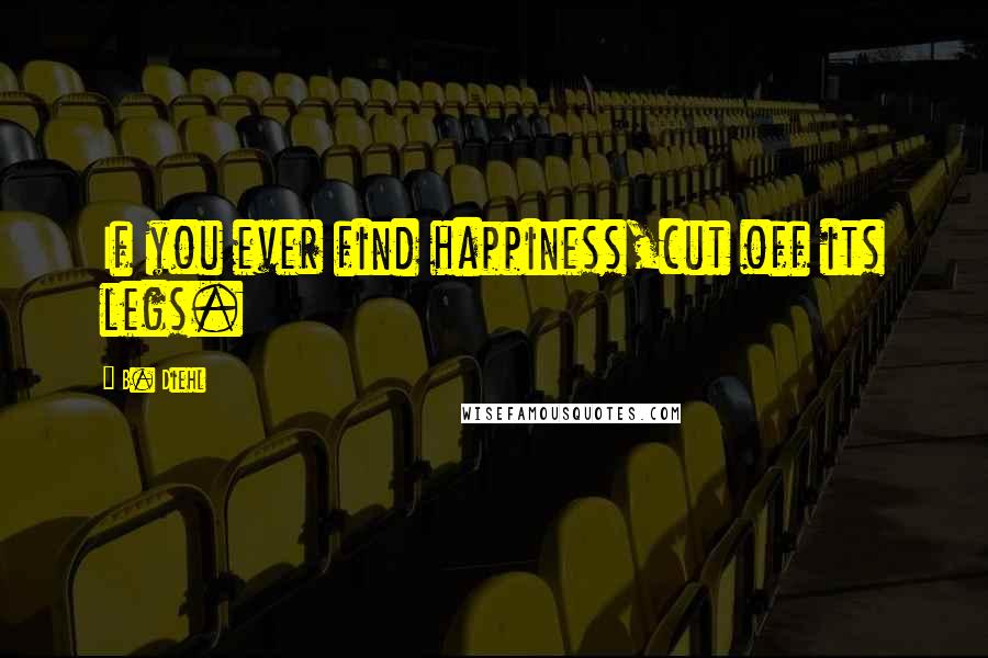 B. Diehl Quotes: If you ever find happiness,cut off its legs.