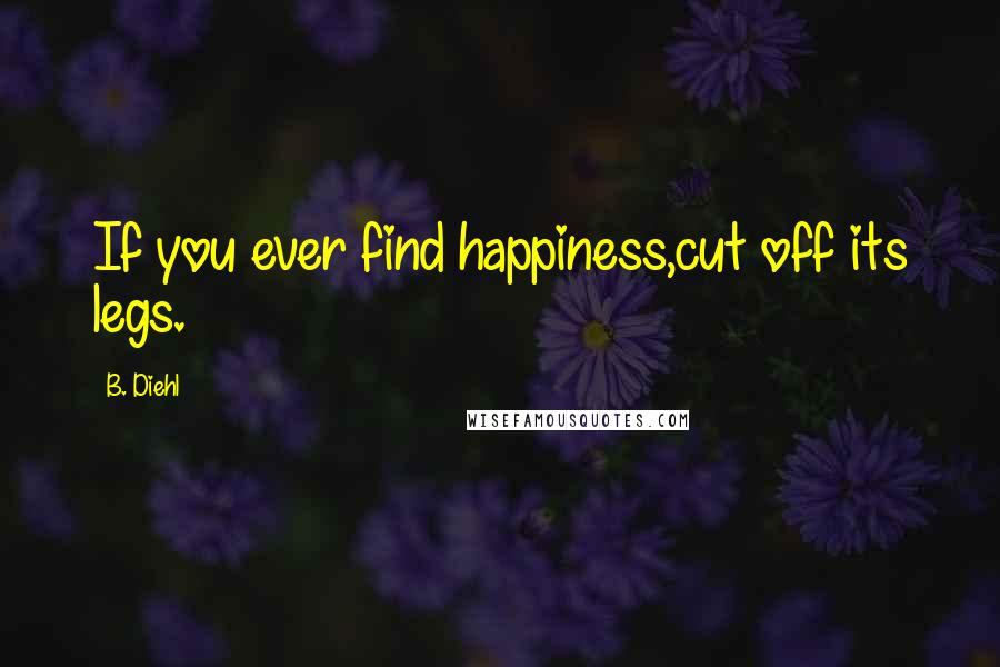 B. Diehl Quotes: If you ever find happiness,cut off its legs.