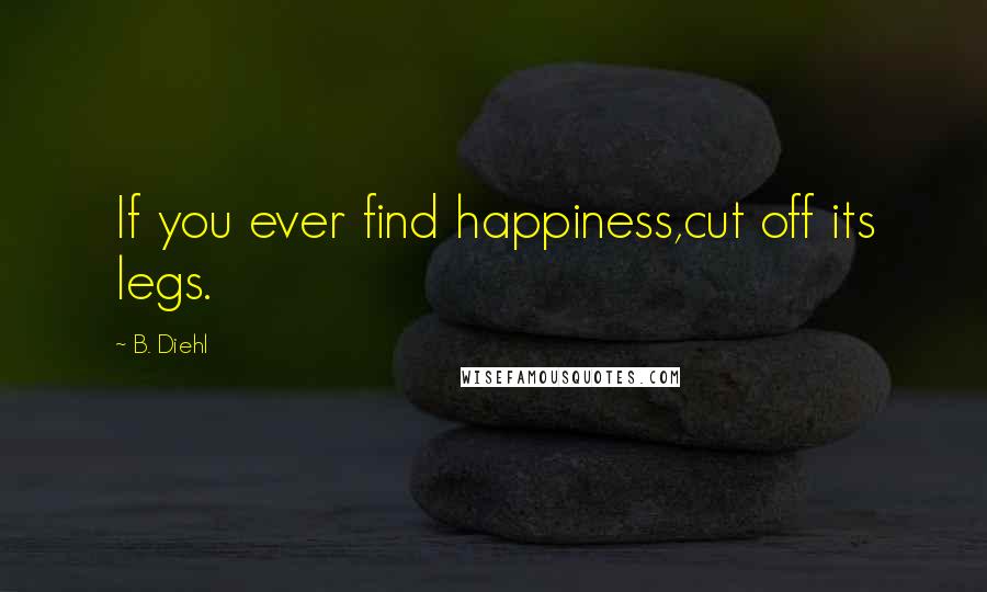 B. Diehl Quotes: If you ever find happiness,cut off its legs.