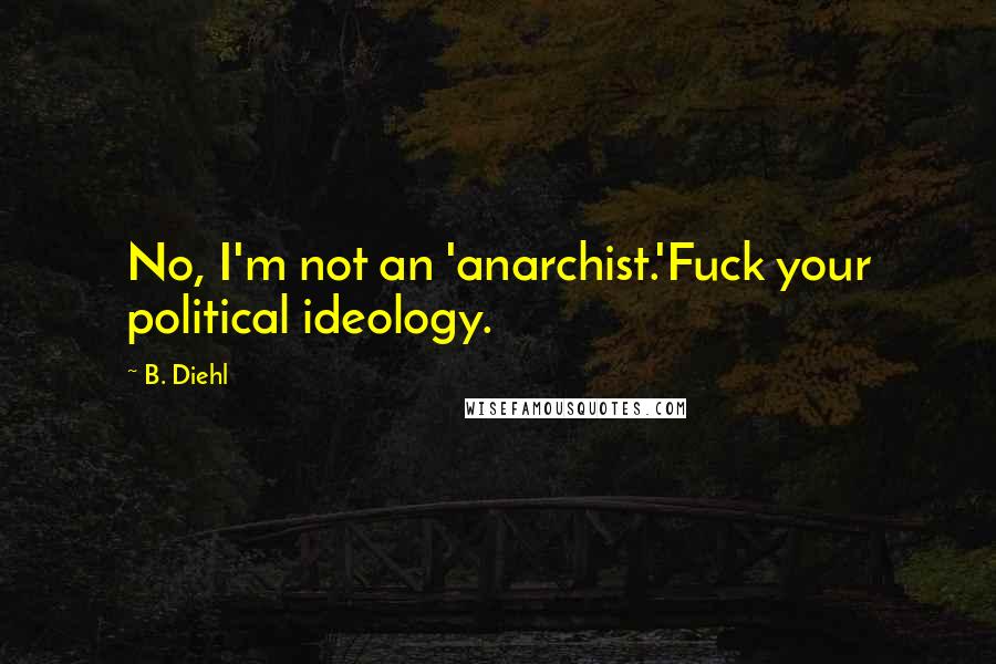 B. Diehl Quotes: No, I'm not an 'anarchist.'Fuck your political ideology.