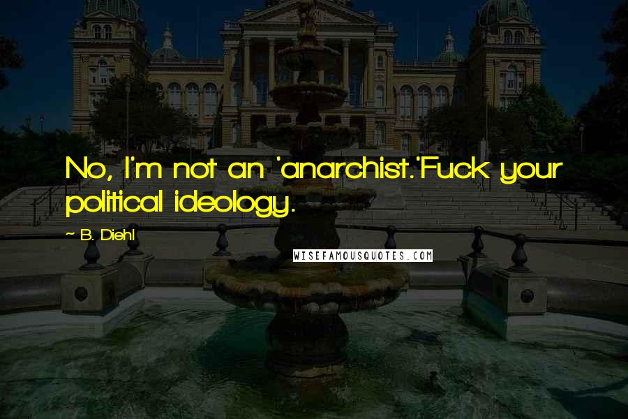 B. Diehl Quotes: No, I'm not an 'anarchist.'Fuck your political ideology.