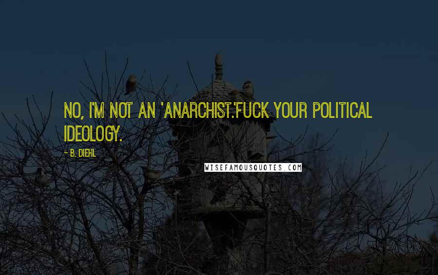 B. Diehl Quotes: No, I'm not an 'anarchist.'Fuck your political ideology.