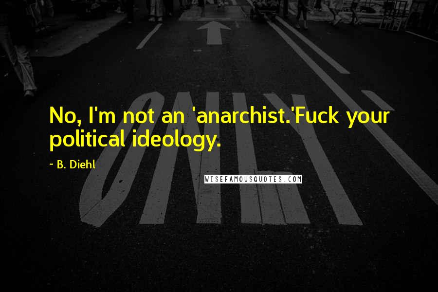 B. Diehl Quotes: No, I'm not an 'anarchist.'Fuck your political ideology.