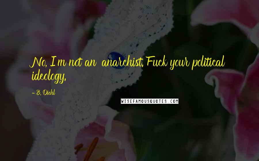 B. Diehl Quotes: No, I'm not an 'anarchist.'Fuck your political ideology.