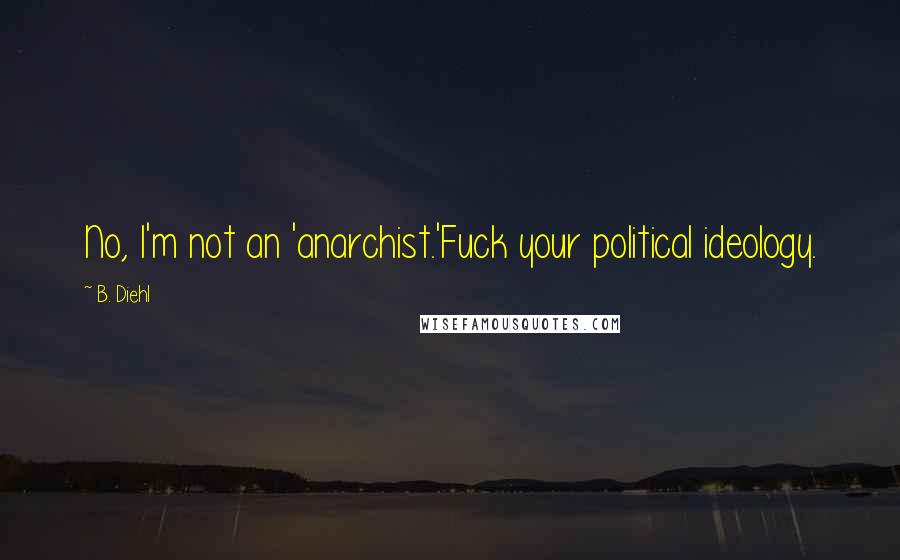 B. Diehl Quotes: No, I'm not an 'anarchist.'Fuck your political ideology.