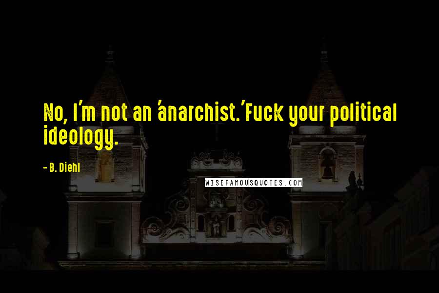 B. Diehl Quotes: No, I'm not an 'anarchist.'Fuck your political ideology.