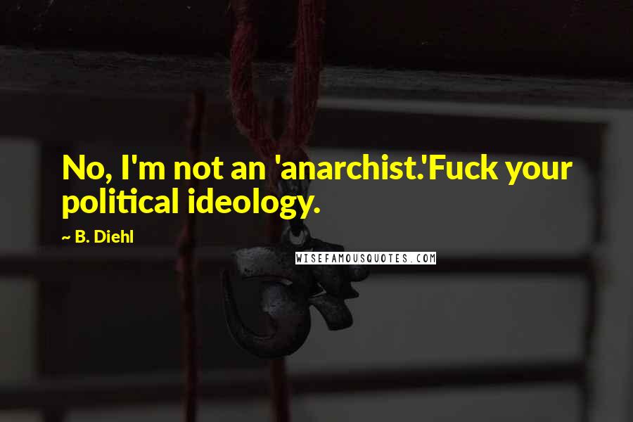 B. Diehl Quotes: No, I'm not an 'anarchist.'Fuck your political ideology.