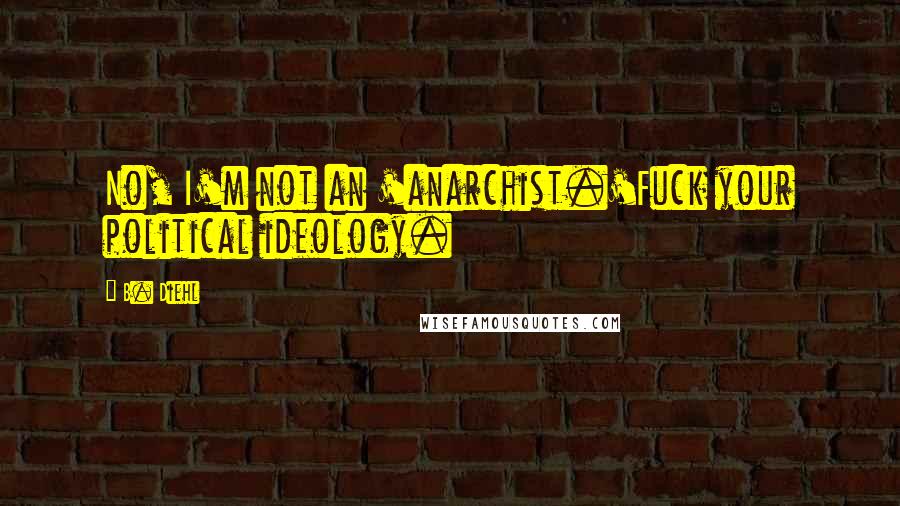 B. Diehl Quotes: No, I'm not an 'anarchist.'Fuck your political ideology.