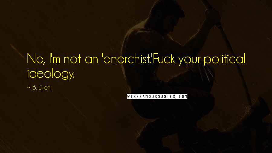 B. Diehl Quotes: No, I'm not an 'anarchist.'Fuck your political ideology.