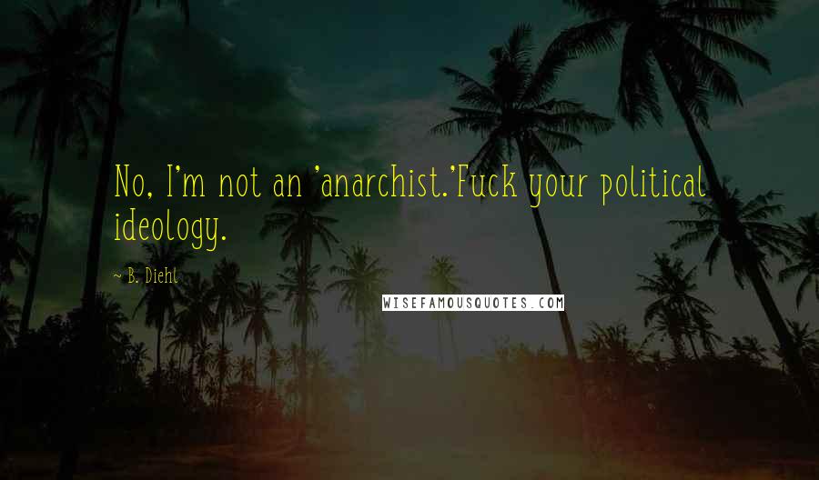 B. Diehl Quotes: No, I'm not an 'anarchist.'Fuck your political ideology.