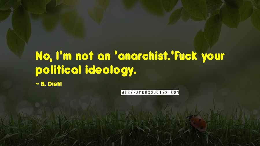 B. Diehl Quotes: No, I'm not an 'anarchist.'Fuck your political ideology.