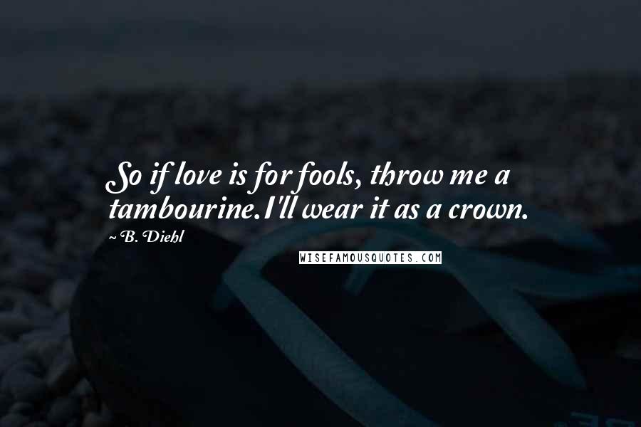 B. Diehl Quotes: So if love is for fools, throw me a tambourine.I'll wear it as a crown.