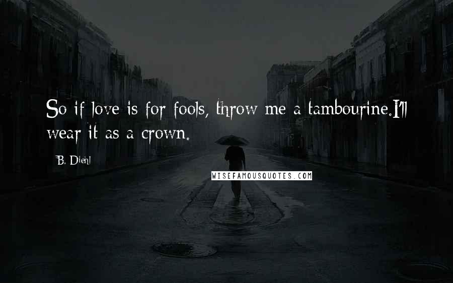 B. Diehl Quotes: So if love is for fools, throw me a tambourine.I'll wear it as a crown.