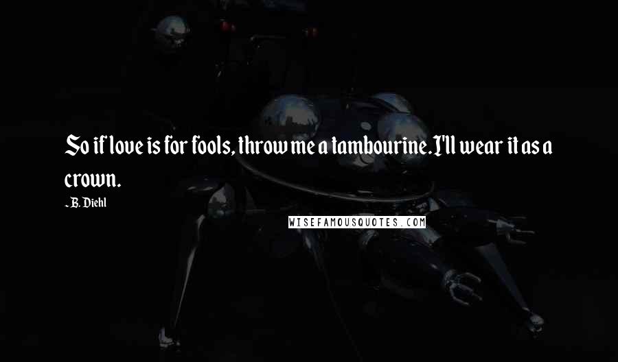 B. Diehl Quotes: So if love is for fools, throw me a tambourine.I'll wear it as a crown.