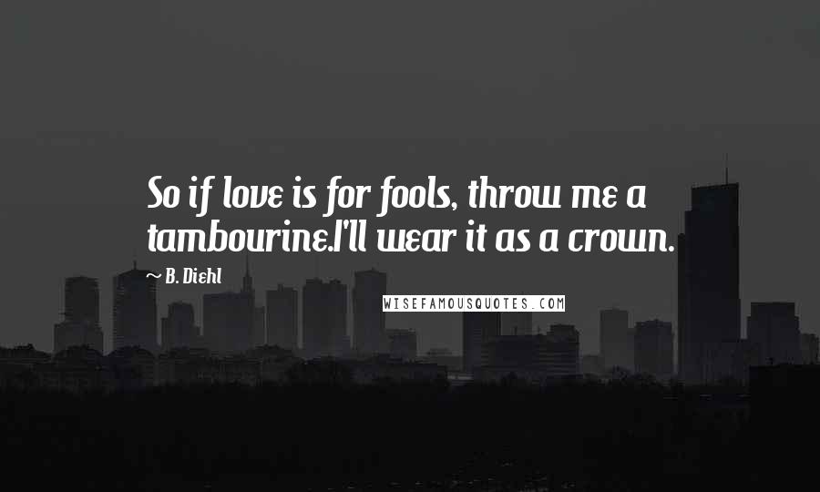 B. Diehl Quotes: So if love is for fools, throw me a tambourine.I'll wear it as a crown.