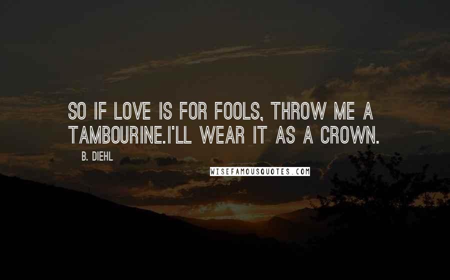 B. Diehl Quotes: So if love is for fools, throw me a tambourine.I'll wear it as a crown.