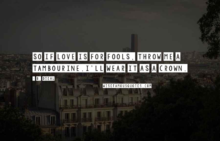 B. Diehl Quotes: So if love is for fools, throw me a tambourine.I'll wear it as a crown.