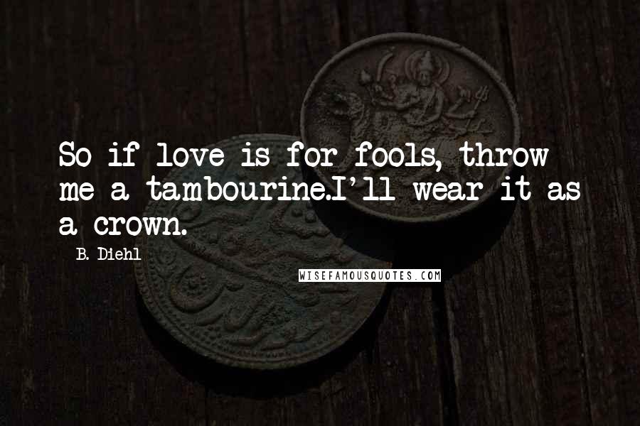 B. Diehl Quotes: So if love is for fools, throw me a tambourine.I'll wear it as a crown.