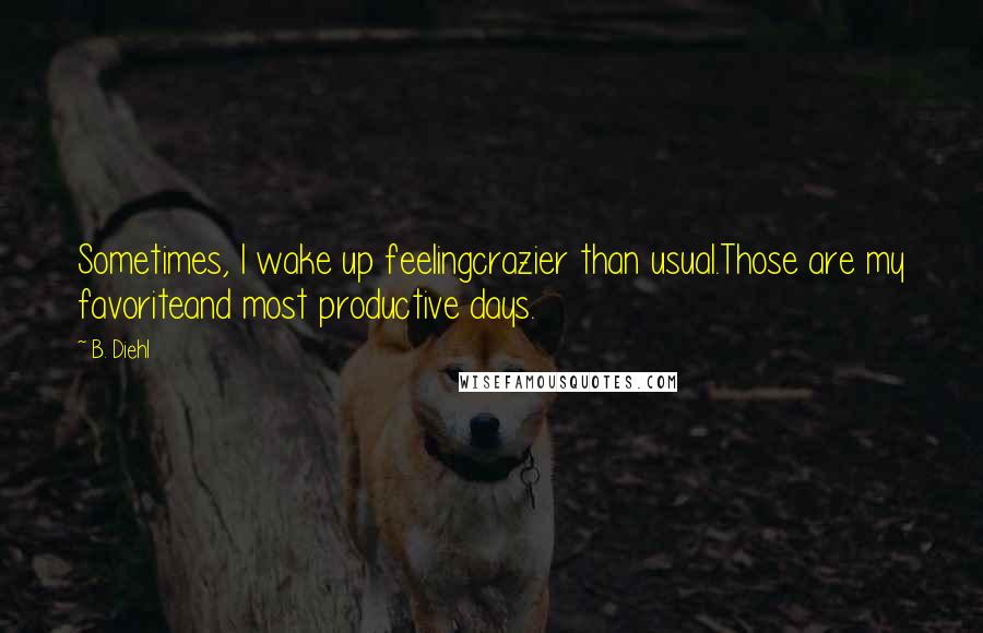 B. Diehl Quotes: Sometimes, I wake up feelingcrazier than usual.Those are my favoriteand most productive days.