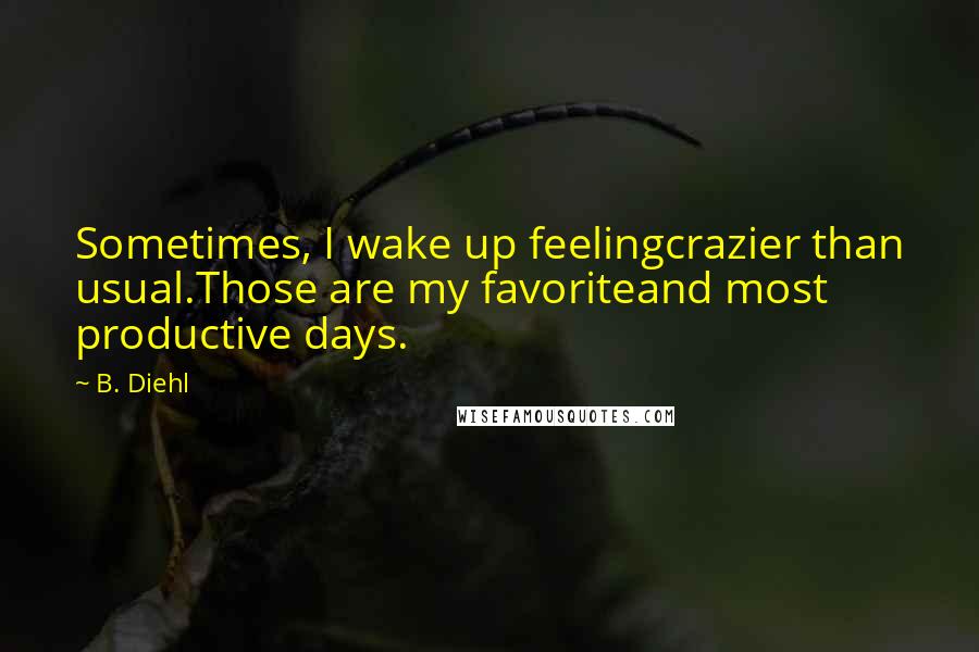 B. Diehl Quotes: Sometimes, I wake up feelingcrazier than usual.Those are my favoriteand most productive days.