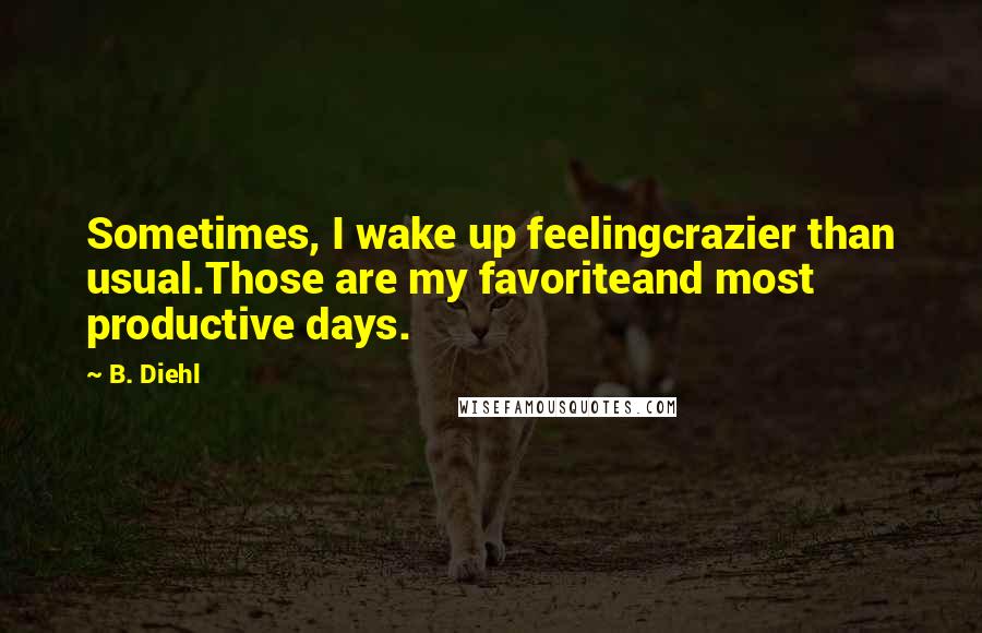 B. Diehl Quotes: Sometimes, I wake up feelingcrazier than usual.Those are my favoriteand most productive days.