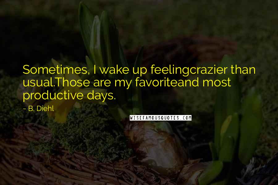 B. Diehl Quotes: Sometimes, I wake up feelingcrazier than usual.Those are my favoriteand most productive days.