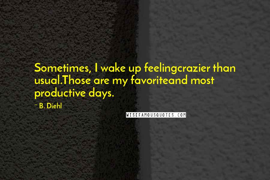 B. Diehl Quotes: Sometimes, I wake up feelingcrazier than usual.Those are my favoriteand most productive days.