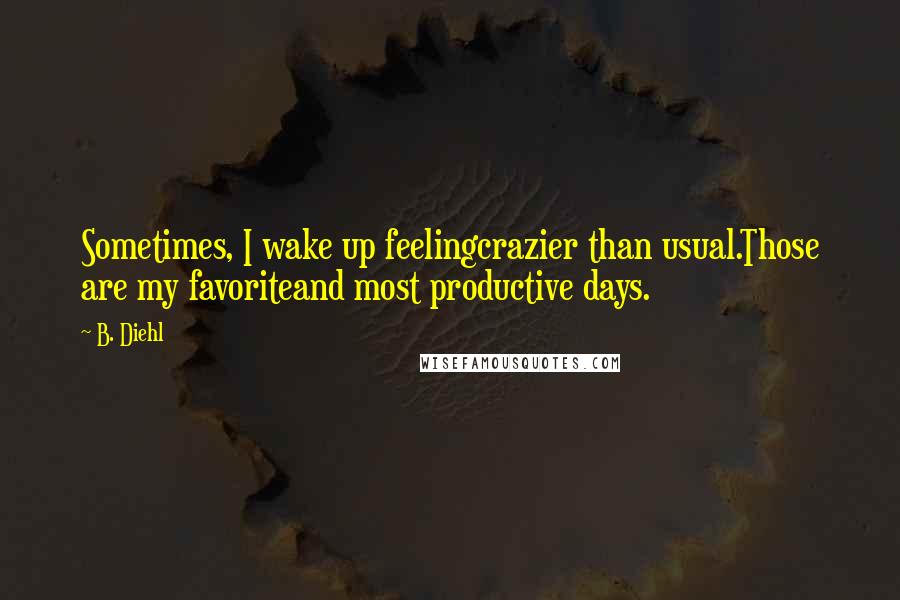 B. Diehl Quotes: Sometimes, I wake up feelingcrazier than usual.Those are my favoriteand most productive days.