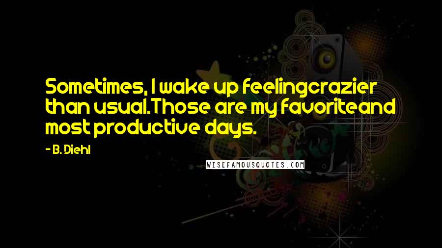 B. Diehl Quotes: Sometimes, I wake up feelingcrazier than usual.Those are my favoriteand most productive days.