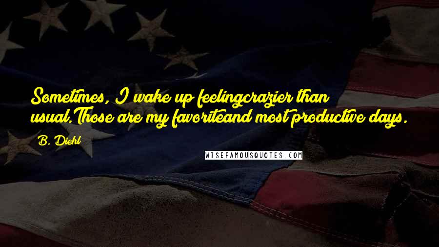 B. Diehl Quotes: Sometimes, I wake up feelingcrazier than usual.Those are my favoriteand most productive days.