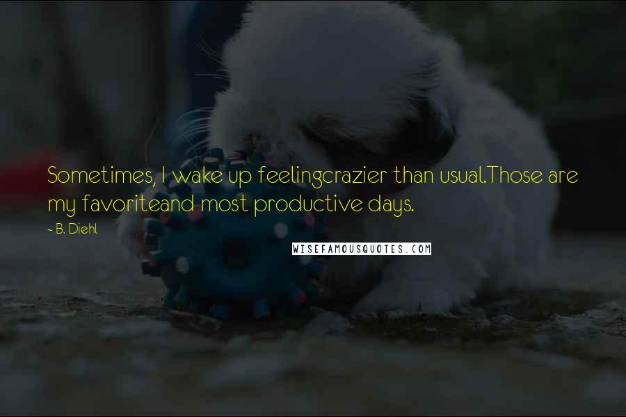 B. Diehl Quotes: Sometimes, I wake up feelingcrazier than usual.Those are my favoriteand most productive days.