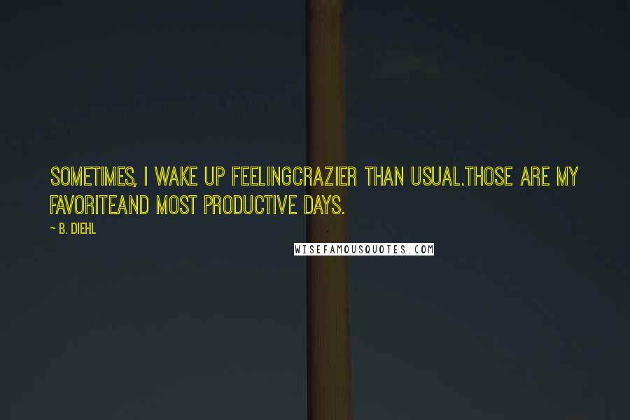 B. Diehl Quotes: Sometimes, I wake up feelingcrazier than usual.Those are my favoriteand most productive days.