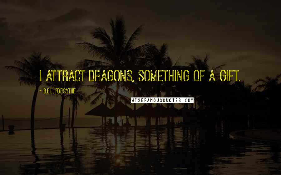 B.E.L. Forsythe Quotes: I attract dragons, something of a gift.