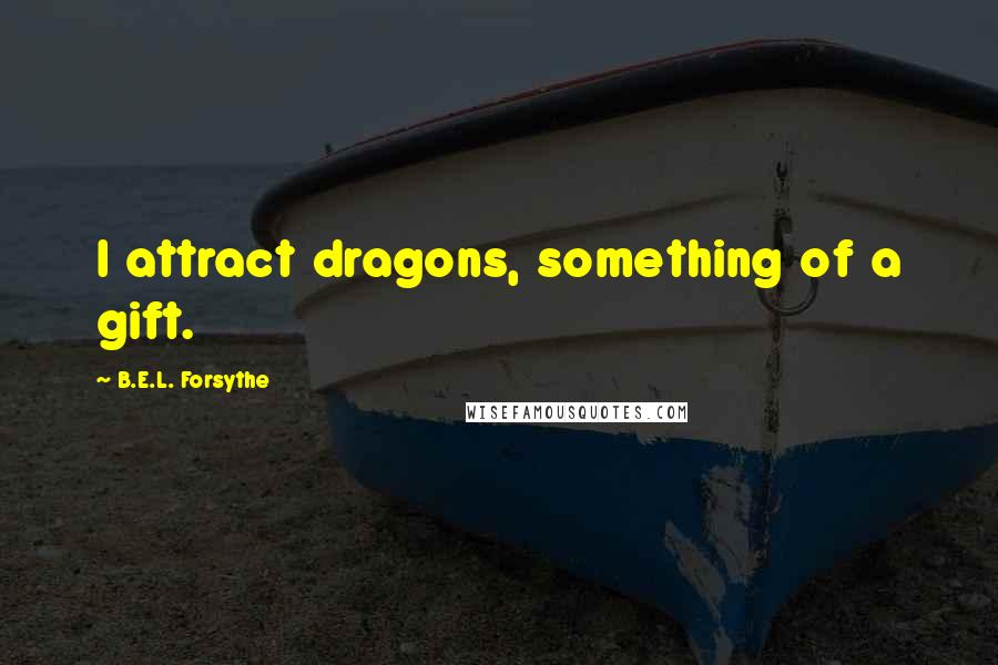 B.E.L. Forsythe Quotes: I attract dragons, something of a gift.