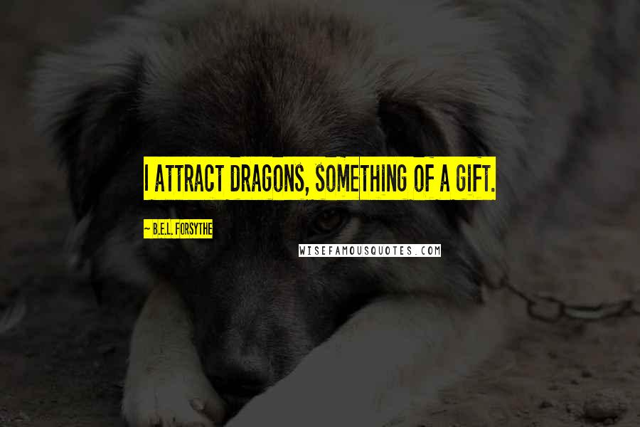 B.E.L. Forsythe Quotes: I attract dragons, something of a gift.