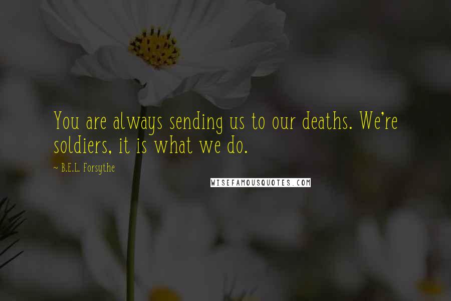 B.E.L. Forsythe Quotes: You are always sending us to our deaths. We're soldiers, it is what we do.