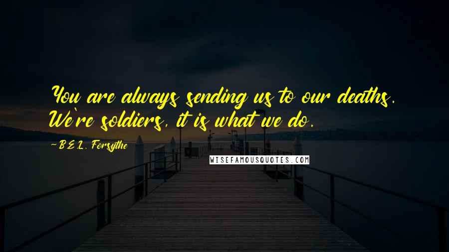 B.E.L. Forsythe Quotes: You are always sending us to our deaths. We're soldiers, it is what we do.