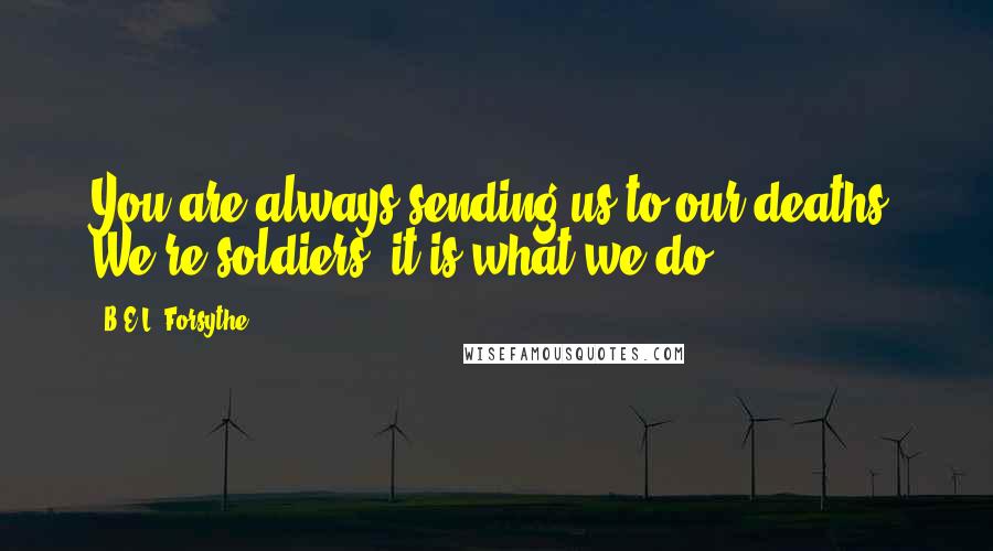 B.E.L. Forsythe Quotes: You are always sending us to our deaths. We're soldiers, it is what we do.