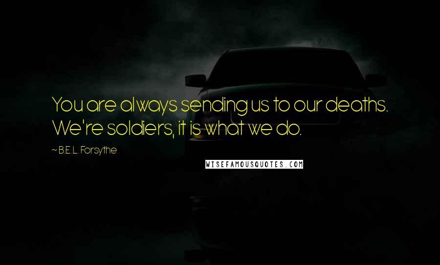 B.E.L. Forsythe Quotes: You are always sending us to our deaths. We're soldiers, it is what we do.