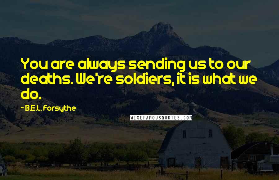 B.E.L. Forsythe Quotes: You are always sending us to our deaths. We're soldiers, it is what we do.