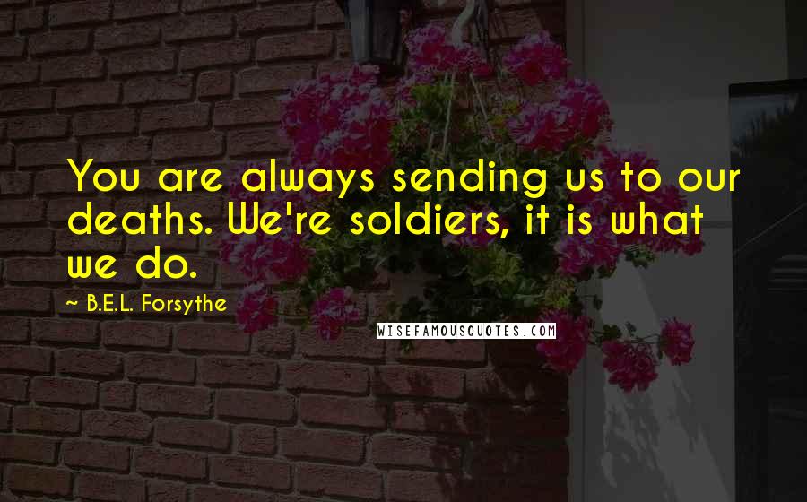 B.E.L. Forsythe Quotes: You are always sending us to our deaths. We're soldiers, it is what we do.