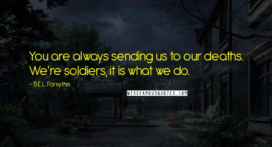 B.E.L. Forsythe Quotes: You are always sending us to our deaths. We're soldiers, it is what we do.