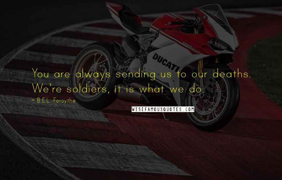 B.E.L. Forsythe Quotes: You are always sending us to our deaths. We're soldiers, it is what we do.