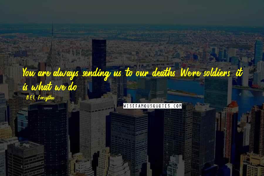 B.E.L. Forsythe Quotes: You are always sending us to our deaths. We're soldiers, it is what we do.